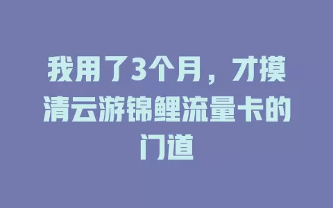 我用了3个月，才摸清云游锦鲤流量卡的门道