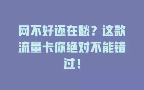 网不好还在愁？这款流量卡你绝对不能错过！