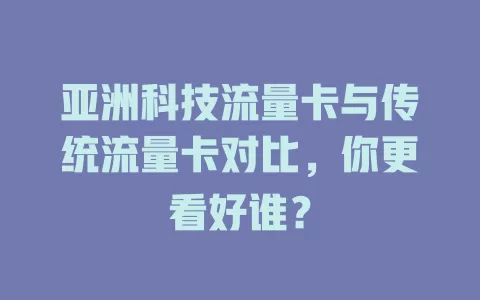 亚洲科技流量卡与传统流量卡对比，你更看好谁？