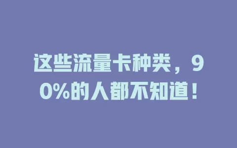 这些流量卡种类，90%的人都不知道！