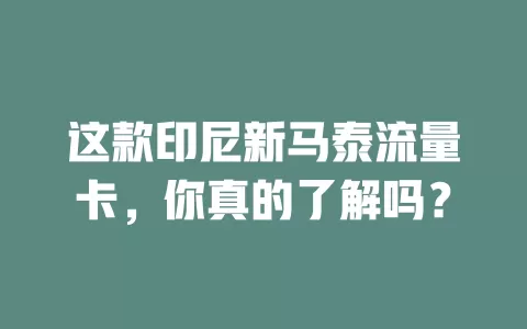 这款印尼新马泰流量卡，你真的了解吗？