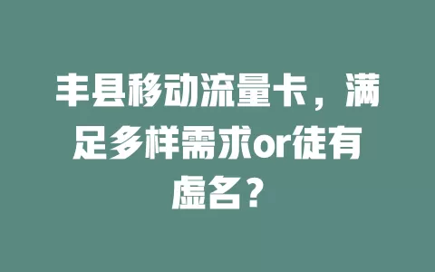 丰县移动流量卡，满足多样需求or徒有虚名？