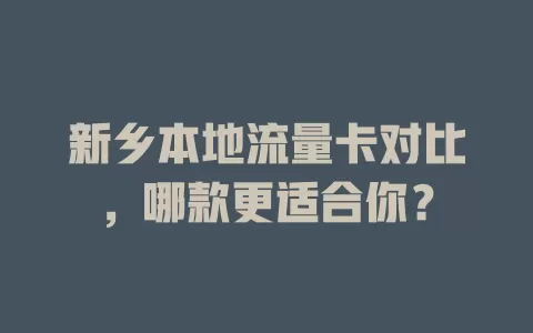 新乡本地流量卡对比，哪款更适合你？