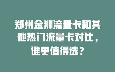 郑州金狮流量卡和其他热门流量卡对比，谁更值得选？