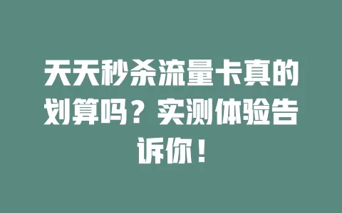 天天秒杀流量卡真的划算吗？实测体验告诉你！