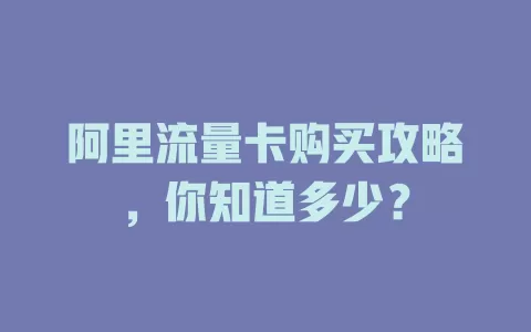 阿里流量卡购买攻略，你知道多少？