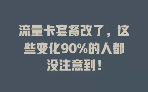 流量卡套餐改了，这些变化90%的人都没注意到！