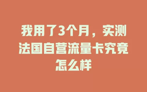 我用了3个月，实测法国自营流量卡究竟怎么样