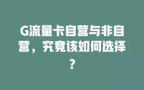 G流量卡自营与非自营，究竟该如何选择？