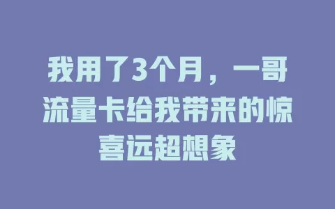 我用了3个月，一哥流量卡给我带来的惊喜远超想象