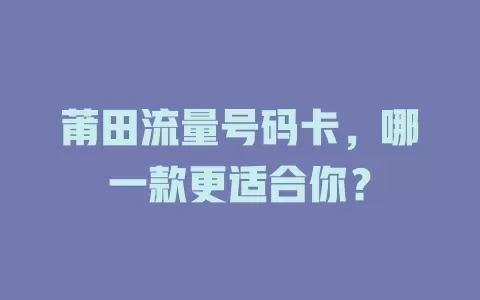 莆田流量号码卡，哪一款更适合你？