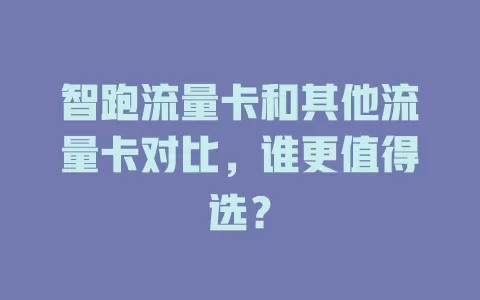 智跑流量卡和其他流量卡对比，谁更值得选？