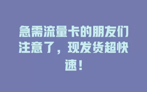 急需流量卡的朋友们注意了，现发货超快速！