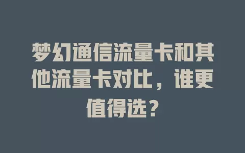 梦幻通信流量卡和其他流量卡对比，谁更值得选？