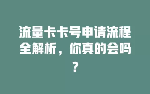 流量卡卡号申请流程全解析，你真的会吗？