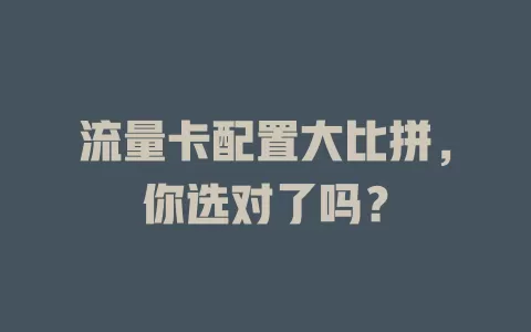 流量卡配置大比拼，你选对了吗？