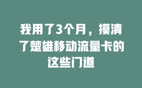 我用了3个月，摸清了楚雄移动流量卡的这些门道