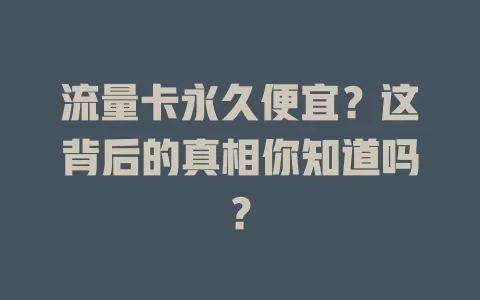 流量卡永久便宜？这背后的真相你知道吗？