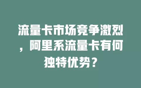 流量卡市场竞争激烈，阿里系流量卡有何独特优势？