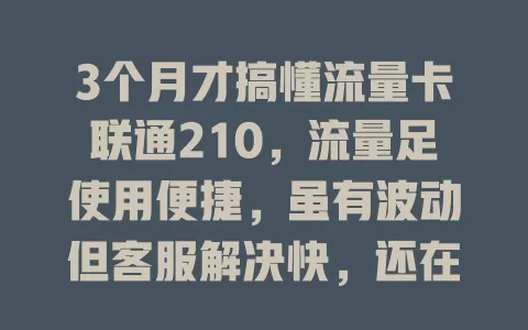 3个月才搞懂流量卡联通210，流量足使用便捷，虽有波动但客服解决快，还在找好用流量卡的快来瞧