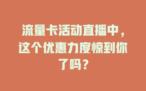 流量卡活动直播中，这个优惠力度惊到你了吗？