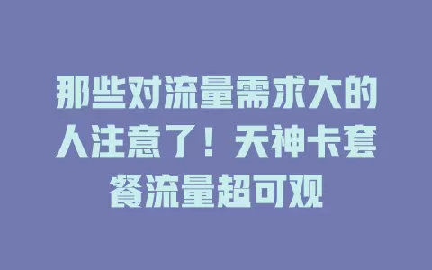 那些对流量需求大的人注意了！天神卡套餐流量超可观