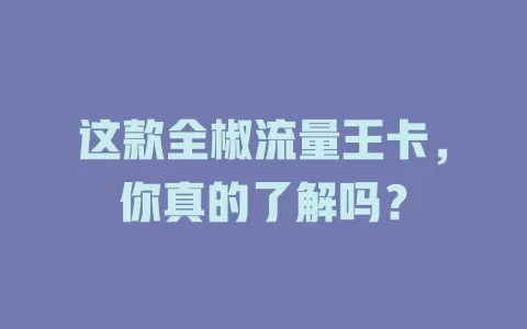 这款全椒流量王卡，你真的了解吗？