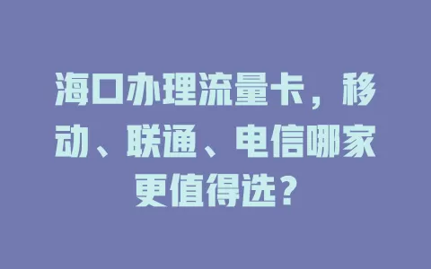海口办理流量卡，移动、联通、电信哪家更值得选？