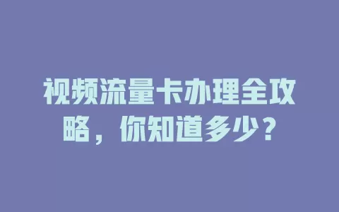 视频流量卡办理全攻略，你知道多少？