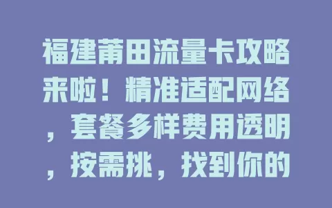 福建莆田流量卡攻略来啦！精准适配网络，套餐多样费用透明，按需挑，找到你的专属卡！