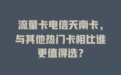 流量卡电信天南卡，与其他热门卡相比谁更值得选？