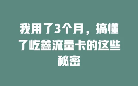 我用了3个月，搞懂了屹鑫流量卡的这些秘密