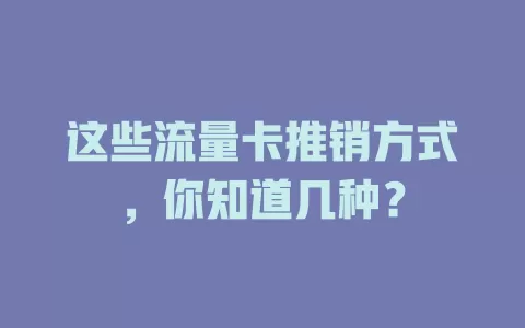 这些流量卡推销方式，你知道几种？