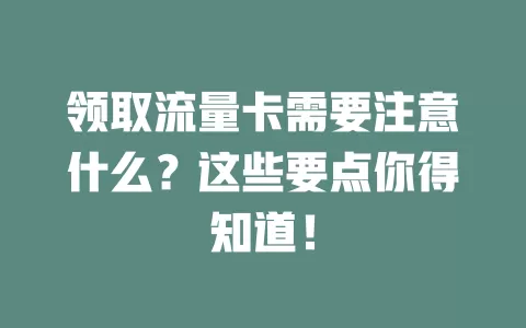 领取流量卡需要注意什么？这些要点你得知道！