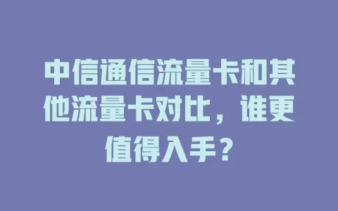 中信通信流量卡和其他流量卡对比，谁更值得入手？