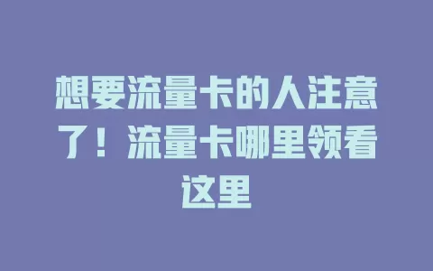 想要流量卡的人注意了！流量卡哪里领看这里