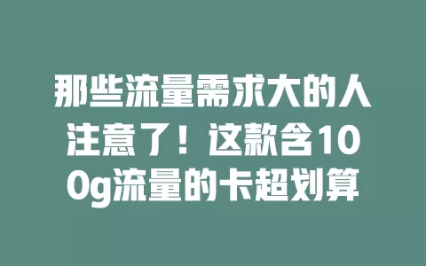 那些流量需求大的人注意了！这款含100g流量的卡超划算