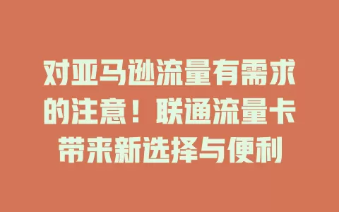 对亚马逊流量有需求的注意！联通流量卡带来新选择与便利