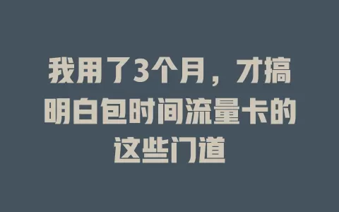 我用了3个月，才搞明白包时间流量卡的这些门道