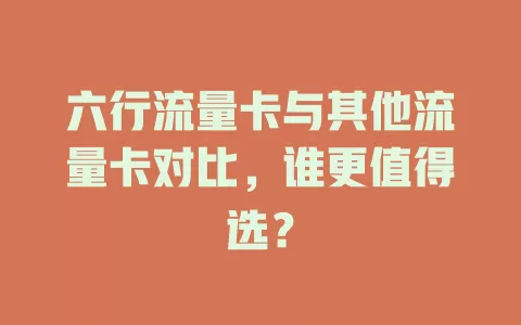 六行流量卡与其他流量卡对比，谁更值得选？