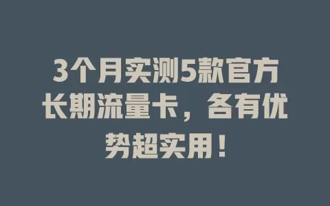 3个月实测5款官方长期流量卡，各有优势超实用！
