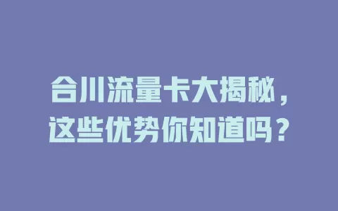 合川流量卡大揭秘，这些优势你知道吗？