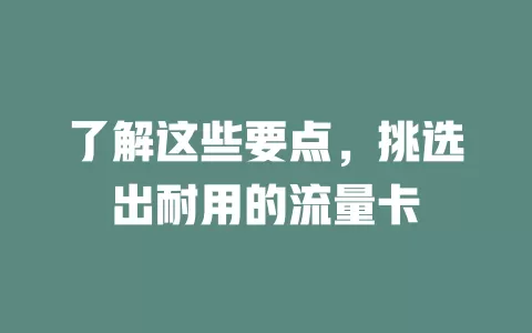 了解这些要点，挑选出耐用的流量卡