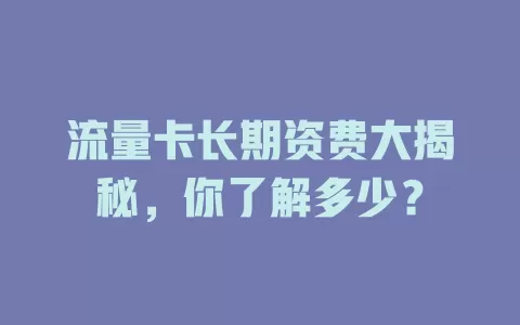 流量卡长期资费大揭秘，你了解多少？