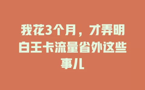 我花3个月，才弄明白王卡流量省外这些事儿