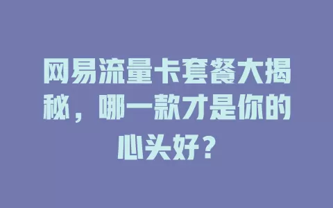 网易流量卡套餐大揭秘，哪一款才是你的心头好？