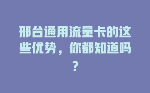 邢台通用流量卡的这些优势，你都知道吗？