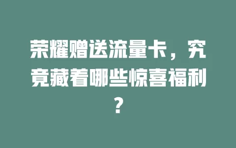 荣耀赠送流量卡，究竟藏着哪些惊喜福利？