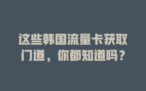 这些韩国流量卡获取门道，你都知道吗？