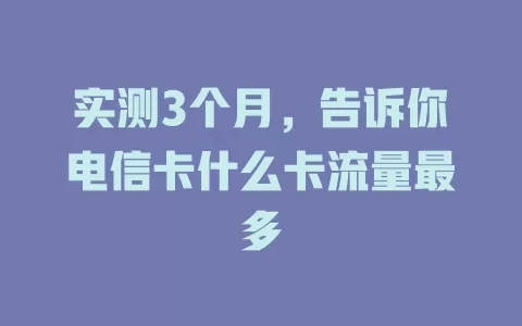 实测3个月，告诉你电信卡什么卡流量最多